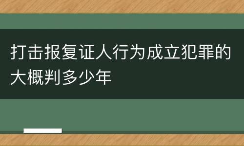 打击报复证人行为成立犯罪的大概判多少年