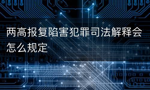 两高报复陷害犯罪司法解释会怎么规定