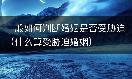 一般如何判断婚姻是否受胁迫（什么算受胁迫婚姻）