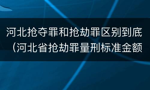 河北抢夺罪和抢劫罪区别到底（河北省抢劫罪量刑标准金额）