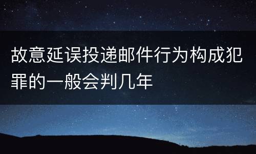 故意延误投递邮件行为构成犯罪的一般会判几年