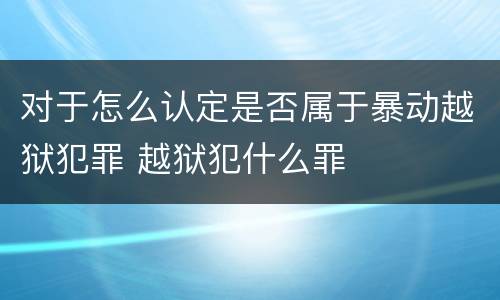 对于怎么认定是否属于暴动越狱犯罪 越狱犯什么罪