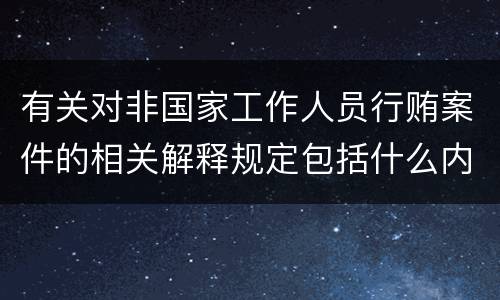 有关对非国家工作人员行贿案件的相关解释规定包括什么内容