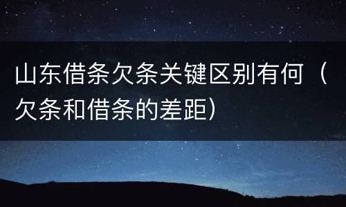 山东借条欠条关键区别有何（欠条和借条的差距）