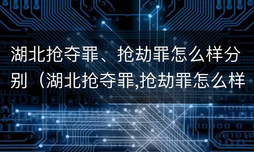 湖北抢夺罪、抢劫罪怎么样分别（湖北抢夺罪,抢劫罪怎么样分别判刑）