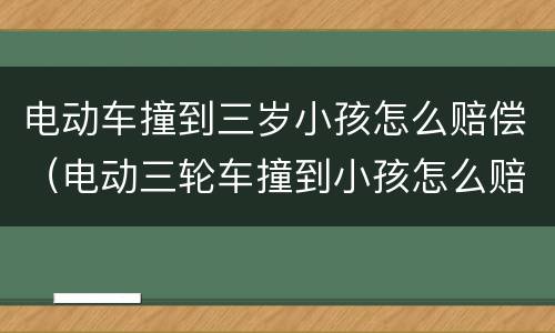 电动车撞到三岁小孩怎么赔偿（电动三轮车撞到小孩怎么赔偿）