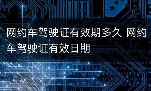 网约车驾驶证有效期多久 网约车驾驶证有效日期