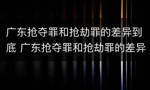 广东抢夺罪和抢劫罪的差异到底 广东抢夺罪和抢劫罪的差异到底是什么