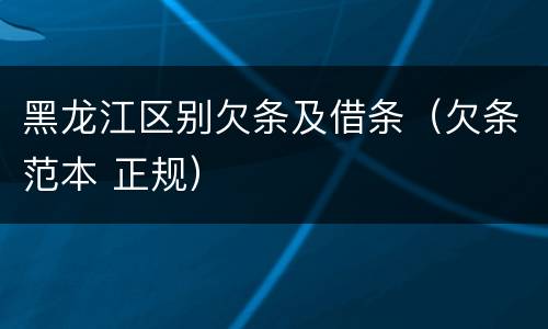 黑龙江区别欠条及借条（欠条范本 正规）