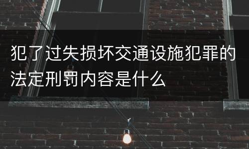 犯了过失损坏交通设施犯罪的法定刑罚内容是什么