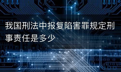 我国刑法中报复陷害罪规定刑事责任是多少