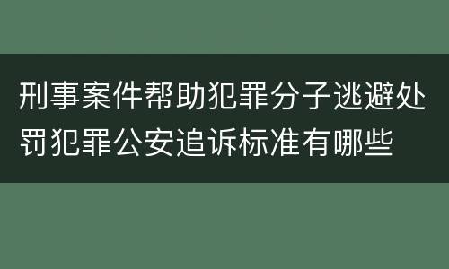 刑事案件帮助犯罪分子逃避处罚犯罪公安追诉标准有哪些