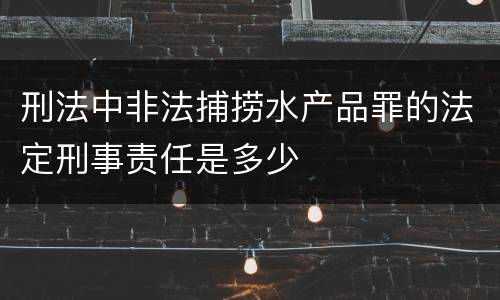 刑法中非法捕捞水产品罪的法定刑事责任是多少