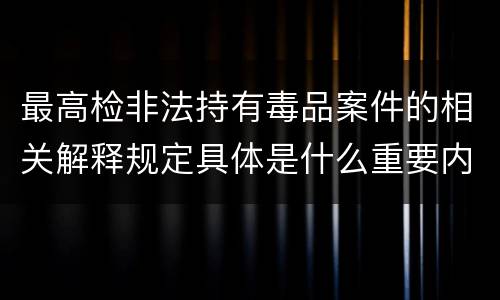 最高检非法持有毒品案件的相关解释规定具体是什么重要内容