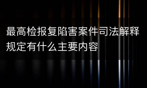 最高检报复陷害案件司法解释规定有什么主要内容