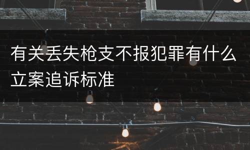 有关丢失枪支不报犯罪有什么立案追诉标准