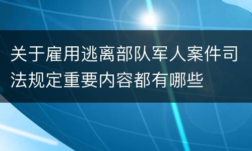 关于雇用逃离部队军人案件司法规定重要内容都有哪些