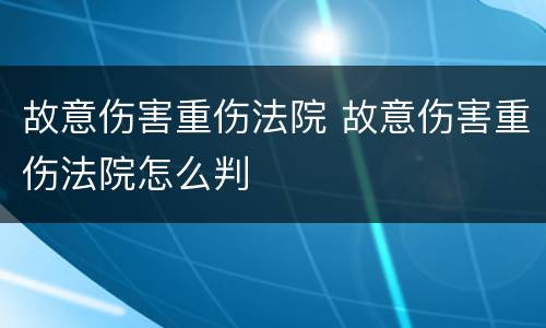 故意伤害重伤法院 故意伤害重伤法院怎么判