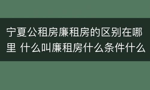 宁夏公租房廉租房的区别在哪里 什么叫廉租房什么条件什么叫公租房