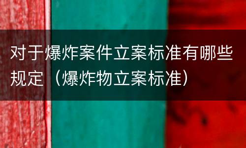 对于爆炸案件立案标准有哪些规定（爆炸物立案标准）
