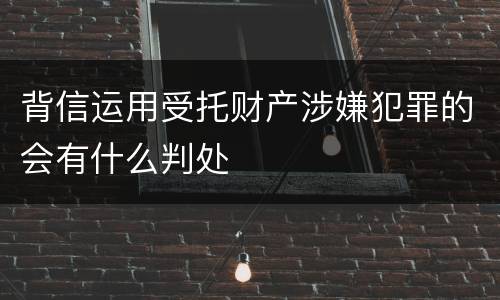 背信运用受托财产涉嫌犯罪的会有什么判处