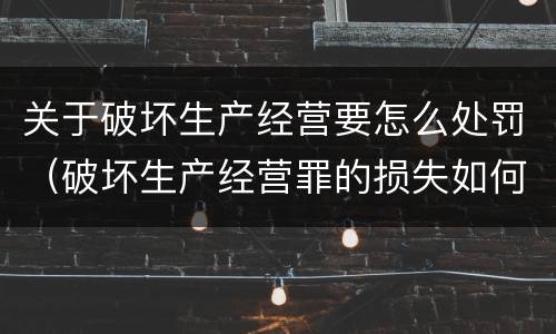 关于破坏生产经营要怎么处罚（破坏生产经营罪的损失如何认定）