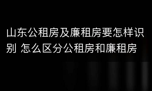 山东公租房及廉租房要怎样识别 怎么区分公租房和廉租房