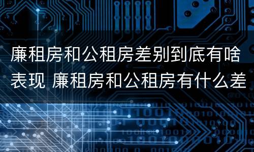 廉租房和公租房差别到底有啥表现 廉租房和公租房有什么差别