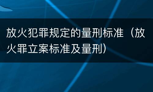 放火犯罪规定的量刑标准（放火罪立案标准及量刑）