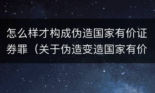 怎么样才构成伪造国家有价证券罪（关于伪造变造国家有价证券罪）