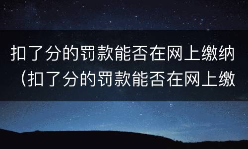 扣了分的罚款能否在网上缴纳（扣了分的罚款能否在网上缴纳罚款呢）