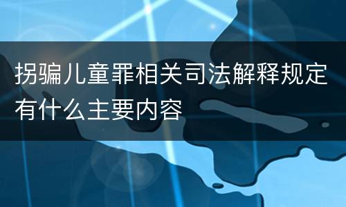 拐骗儿童罪相关司法解释规定有什么主要内容