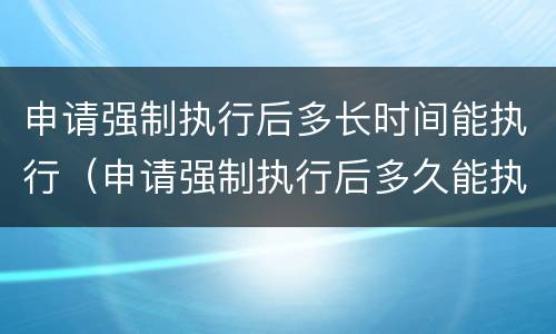 申请强制执行后多长时间能执行（申请强制执行后多久能执行）