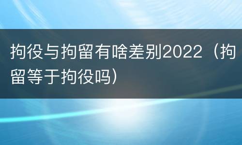 拘役与拘留有啥差别2022（拘留等于拘役吗）