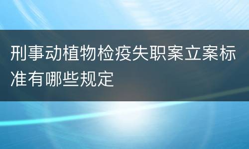 刑事动植物检疫失职案立案标准有哪些规定