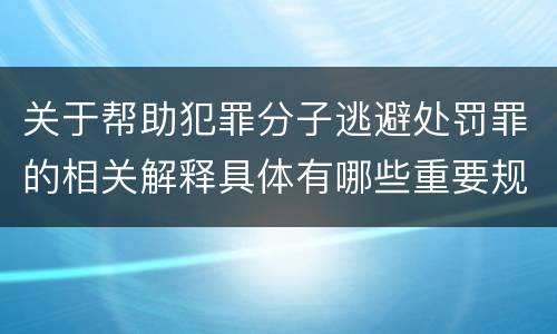 关于帮助犯罪分子逃避处罚罪的相关解释具体有哪些重要规定