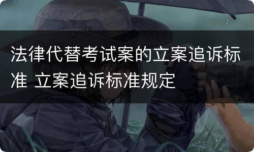 法律代替考试案的立案追诉标准 立案追诉标准规定
