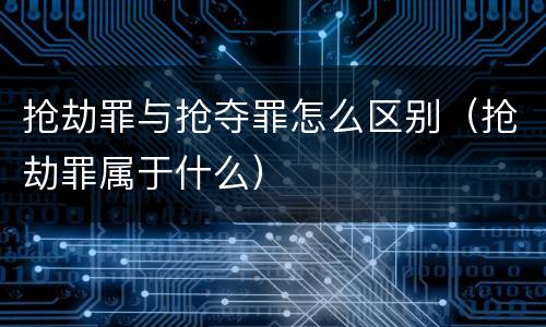 抢劫罪与抢夺罪怎么区别（抢劫罪属于什么）