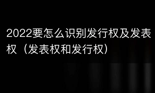 2022要怎么识别发行权及发表权（发表权和发行权）
