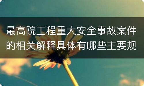 最高院工程重大安全事故案件的相关解释具体有哪些主要规定
