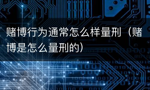 赌博行为通常怎么样量刑（赌博是怎么量刑的）