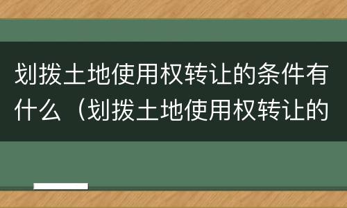 划拨土地使用权转让的条件有什么（划拨土地使用权转让的条件有什么要求）
