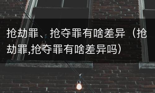 抢劫罪、抢夺罪有啥差异（抢劫罪,抢夺罪有啥差异吗）