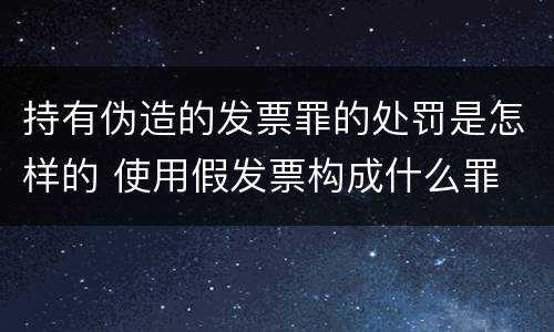 持有伪造的发票罪的处罚是怎样的 使用假发票构成什么罪