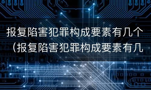 报复陷害犯罪构成要素有几个（报复陷害犯罪构成要素有几个条款）
