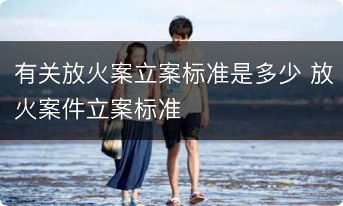 有关放火案立案标准是多少 放火案件立案标准