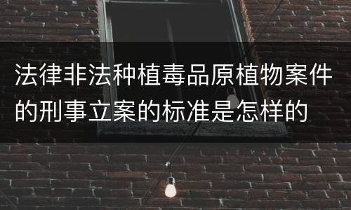 法律非法种植毒品原植物案件的刑事立案的标准是怎样的