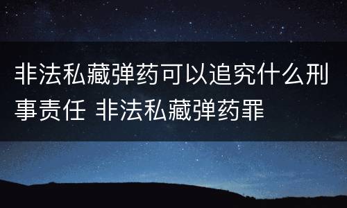 非法私藏弹药可以追究什么刑事责任 非法私藏弹药罪