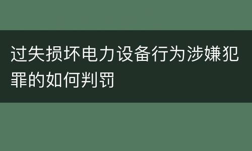 过失损坏电力设备行为涉嫌犯罪的如何判罚