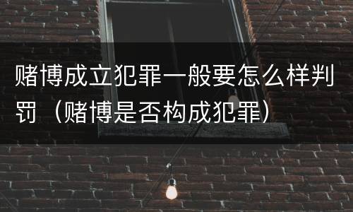 赌博成立犯罪一般要怎么样判罚（赌博是否构成犯罪）